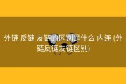 外链 反链 友链的区别是什么 内连 (外链反链友链区别)