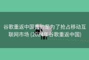 谷歌重返中国真的是为了抢占移动互联网市场 (2024年谷歌重返中国)