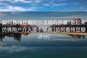 如何看待豆瓣阿尔法城的开展?看起来仿佛用户介入度不够高 (如何看待豆瓣评分)