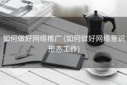 如何做好网络推广 (如何做好网络意识形态工作)