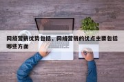 网络营销优势包括，网络营销的优点主要包括哪些方面