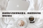 网络营销与传统营销的整合，网络营销和传统营销的整合