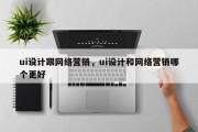 ui设计跟网络营销，ui设计和网络营销哪个更好