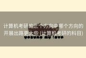计算机考研的三个方向中哪个方向的开展出路更大些 (计算机考研的科目)