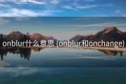 onblur什么意思 (onblur和onchange)