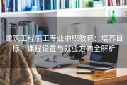 建筑工程施工专业中职教育：培养目标、课程设置与就业方向全解析