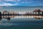 有没有软件可以参与照片的明晰度 (有没有软件可以监控别人手机聊天信息)