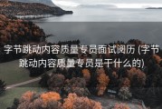 字节跳动内容质量专员面试阅历 (字节跳动内容质量专员是干什么的)