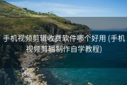 手机视频剪辑收费软件哪个好用 (手机视频剪辑制作自学教程)