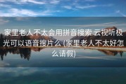 家里老人不太会用拼音搜索 云视听极光可以语音搜片么 (家里老人不太好怎么请假)