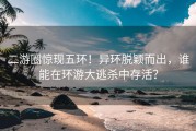 二游圈惊现五环！异环脱颖而出，谁能在环游大逃杀中存活？