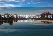 网站URL的结构优化须要留意什么 (网站的url是啥)