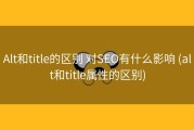 Alt和title的区别 对SEO有什么影响 (alt和title属性的区别)