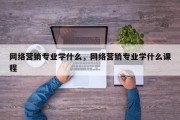 网络营销专业学什么，网络营销专业学什么课程