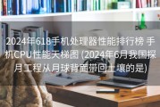 2024年618手机处理器性能排行榜 手机CPU性能天梯图 (2024年6月我国探月工程从月球背面带回土壤的是)