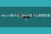 edu.cn是什么 (educn是什么邮箱后缀)