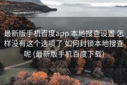最新版手机百度app 本地搜查设置 怎样没有这个选项了 如何封锁本地搜查呢 (最新版手机百度下载)
