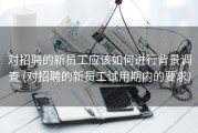 对招聘的新员工应该如何进行背景调查 (对招聘的新员工试用期内的要求)