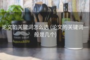 论文的关键词怎么选 (论文的关键词一般是几个)