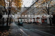 湖南大学公务员教育培训中心招聘市场专员及详细介绍