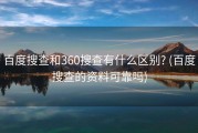 百度搜查和360搜查有什么区别? (百度搜查的资料可靠吗)