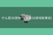 什么是3D游戏 (什么是3d游戏眩晕症)