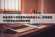 网络营销与传统营销的区别是什么，网络营销与传统营销的区别有哪些