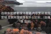 自媒体营销 新媒体营销 内容营销 社交营销 互联网营销等有什么区别... (自媒体 营销)
