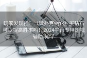 玩家发现挂！（微扑克wpk）买钻石可以提高胜率吗！2024平台专用透视辅助-知乎