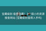 宝藏级别 值得收藏！ 8个弱小的资源搜查网站 (宝藏级别值得入手吗)
