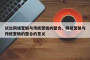 试论网络营销与传统营销的整合，网络营销与传统营销的整合的意义