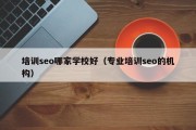 培训seo哪家学校好（专业培训seo的机构）