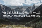什么是信息技术2.0提升工程 (什么是信息技术?信息技术包含哪些内容?)