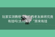 玩家实测教程“新广西老友麻将究竟有挂吗!太坑人了“原来有挂