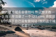 我的这个域名会值钱吗 所以想求教一下 我去年注册了一个 i2i3.com 感觉挺好的 由于自己没有做网站 (我的这个域名是什么)