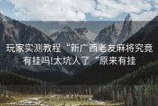 玩家实测教程“新广西老友麻将究竟有挂吗!太坑人了“原来有挂