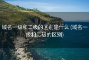 域名一级和二级的区别是什么 (域名一级和二级的区别)