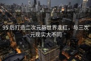 95 后打造二次元新世界走红，与三次元现实大不同