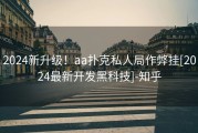 2024新升级！aa扑克私人局作弊挂[2024最新开发黑科技]-知乎