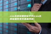 css怎样设置鼠标手势 (css怎样设置背景不覆盖其他)