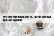 南宁网络营销课程培训机构，南宁网络营销课程培训机构有哪些