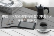 中国十大搜索引擎有哪些? (中国十大搜索引擎排名)