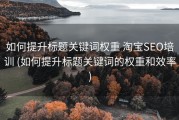 如何提升标题关键词权重 淘宝SEO培训 (如何提升标题关键词的权重和效率)