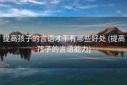 提高孩子的言语才干有哪些好处 (提高孩子的言语能力)