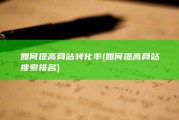 如何提高网站转化率 (如何提高网站搜索排名)