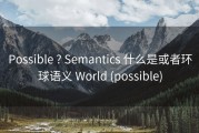 Possible ? Semantics 什么是或者环球语义 World (possible)