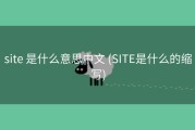site 是什么意思中文 (SITE是什么的缩写)