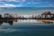 用户行为剖析关键包含哪些内容 (用户行为剖析报告)