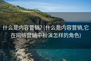 什么是内容营销? (什么是内容营销,它在网络营销中扮演怎样的角色)