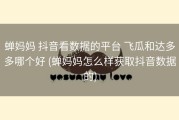 蝉妈妈 抖音看数据的平台 飞瓜和达多多哪个好 (蝉妈妈怎么样获取抖音数据的)